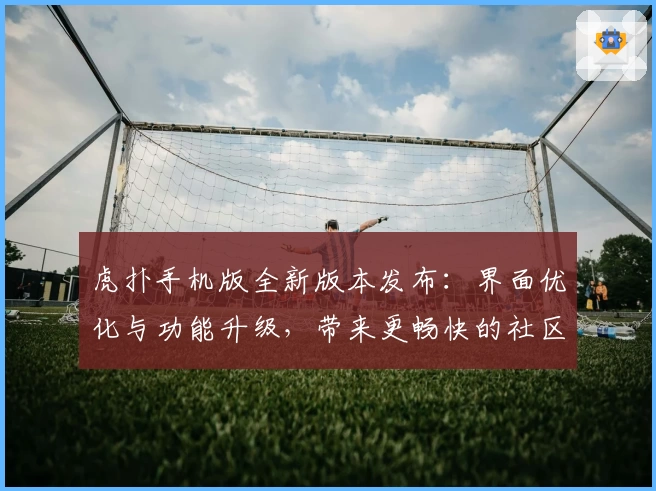 虎扑手机版全新版本发布：界面优化与功能升级，带来更畅快的社区体验