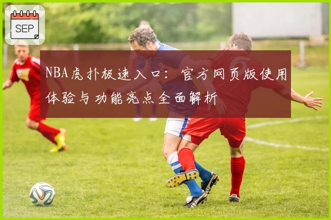 NBA虎扑极速入口：官方网页版使用体验与功能亮点全面解析