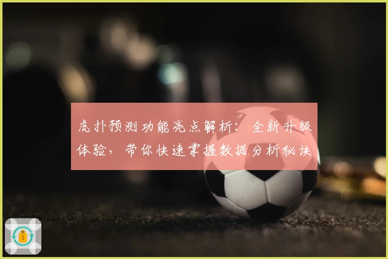 虎扑预测功能亮点解析：全新升级体验，带你快速掌握数据分析秘诀