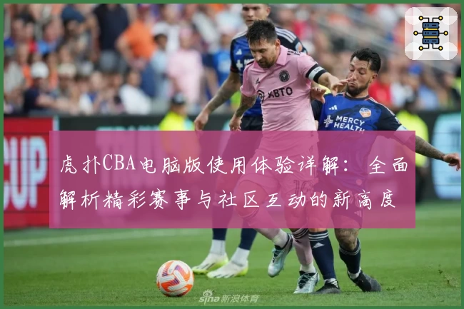虎扑CBA电脑版使用体验详解:全面解析精彩赛事与社区互动的新高度