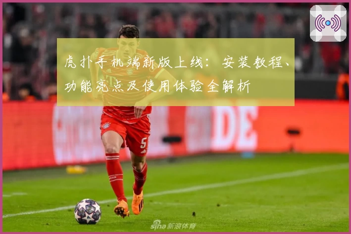 虎扑手机端新版上线：安装教程、功能亮点及使用体验全解析