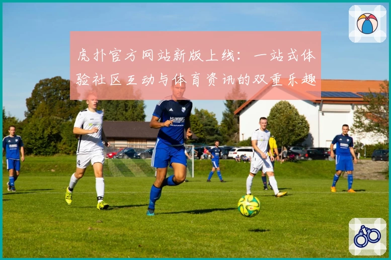 虎扑官方网站新版上线：一站式体验社区互动与体育资讯的双重乐趣
