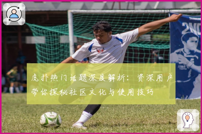 虎扑热门话题深度解析：资深用户带你探秘社区文化与使用技巧