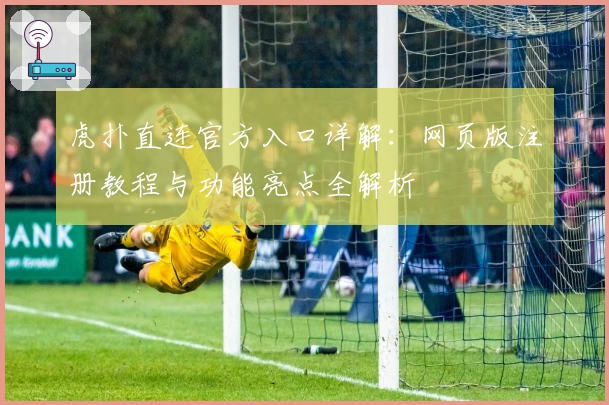 虎扑直连官方入口详解：网页版注册教程与功能亮点全解析