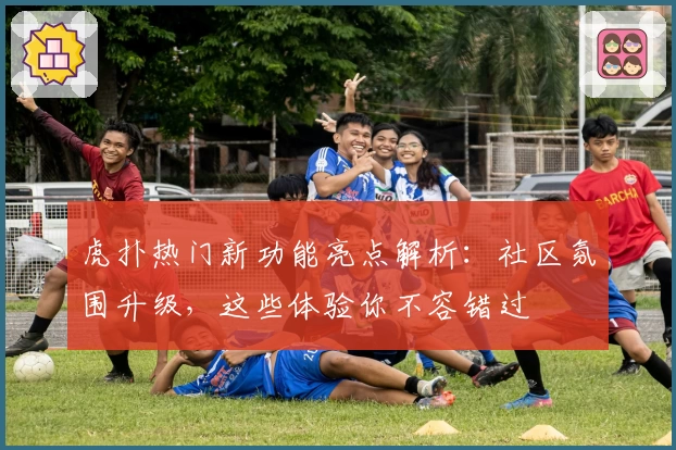 虎扑热门新功能亮点解析:社区氛围升级,这些体验你不容错过