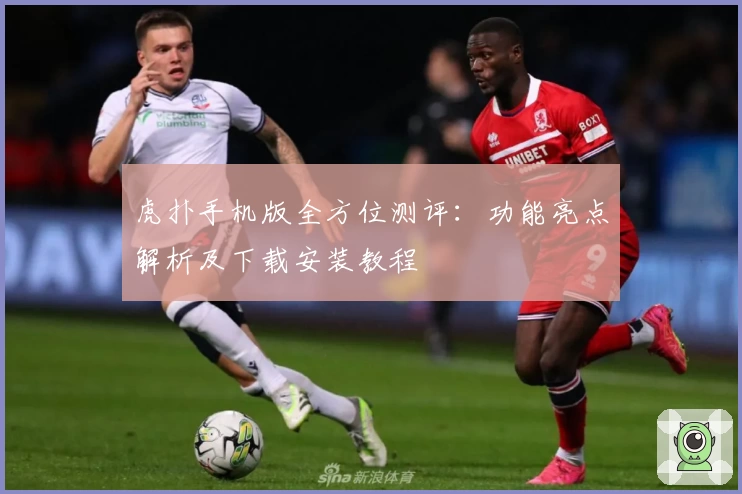 虎扑手机版全方位测评：功能亮点解析及下载安装教程