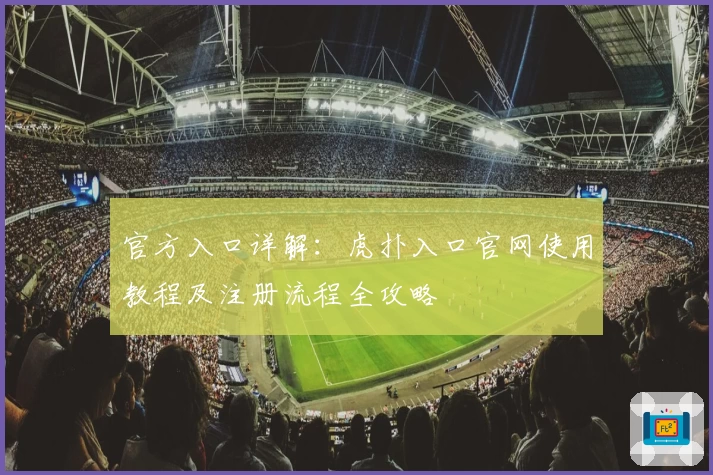 官方入口详解：虎扑入口官网使用教程及注册流程全攻略