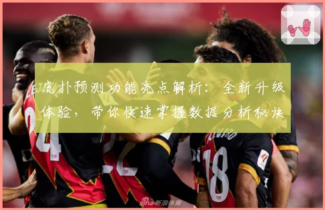 虎扑预测功能亮点解析：全新升级体验，带你快速掌握数据分析秘诀
