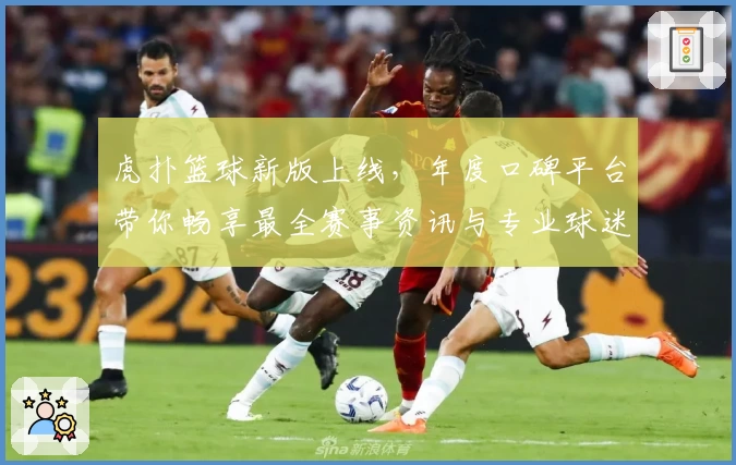 虎扑篮球新版上线，年度口碑平台带你畅享最全赛事资讯与专业球迷社区