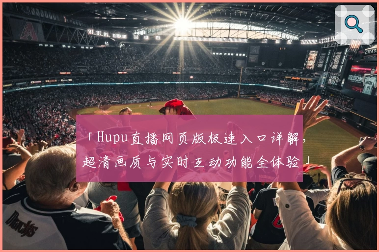 「Hupu直播网页版极速入口详解，超清画质与实时互动功能全体验」