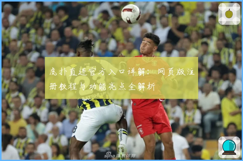 虎扑直连官方入口详解：网页版注册教程与功能亮点全解析