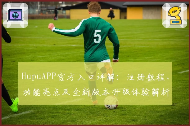 HupuAPP官方入口详解：注册教程、功能亮点及全新版本升级体验解析