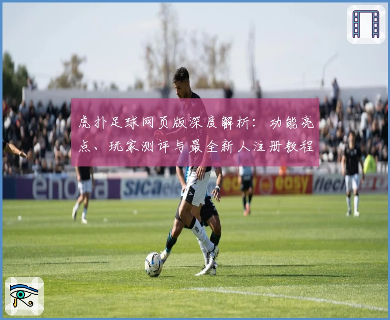 虎扑足球网页版深度解析：功能亮点、玩家测评与最全新人注册教程