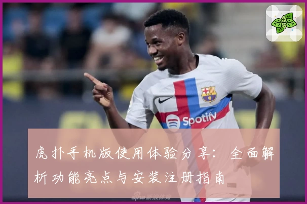 虎扑手机版使用体验分享：全面解析功能亮点与安装注册指南