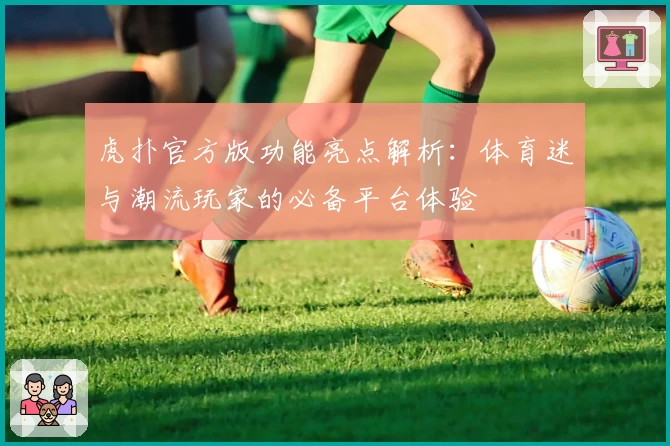 虎扑官方版功能亮点解析：体育迷与潮流玩家的必备平台体验