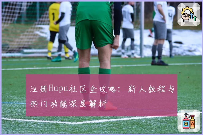 注册Hupu社区全攻略：新人教程与热门功能深度解析