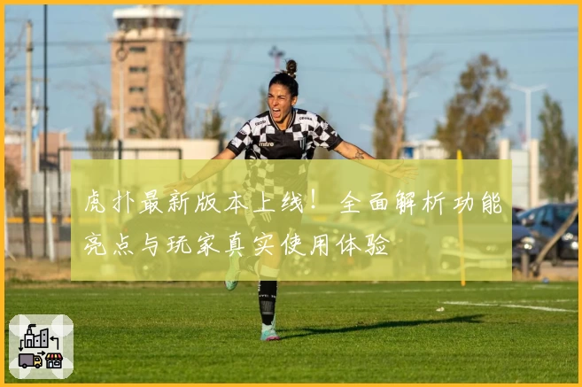 虎扑最新版本上线！全面解析功能亮点与玩家真实使用体验