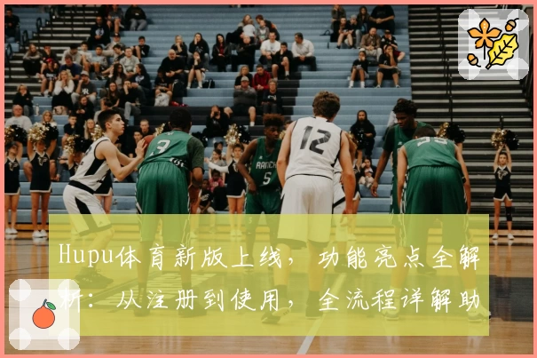 Hupu体育新版上线,功能亮点全解析:从注册到使用,全流程详解助您轻松上手
