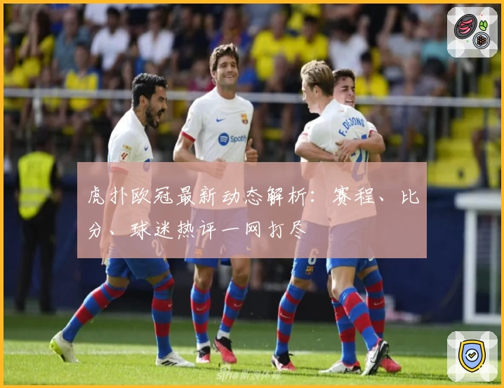 虎扑欧冠最新动态解析：赛程、比分、球迷热评一网打尽