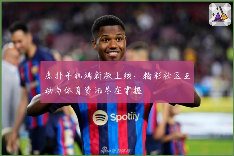 虎扑手机端新版上线，精彩社区互动与体育资讯尽在掌握