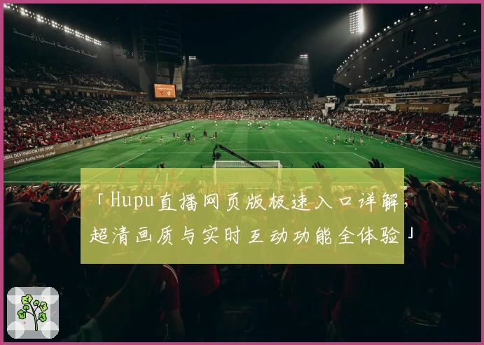 「Hupu直播网页版极速入口详解,超清画质与实时互动功能全体验」