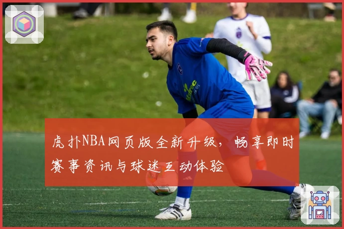 虎扑NBA网页版全新升级,畅享即时赛事资讯与球迷互动体验