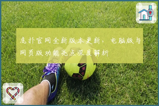 虎扑官网全新版本更新，电脑版与网页版功能亮点深度解析