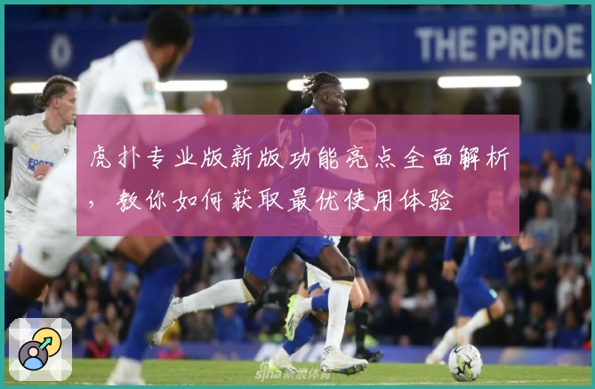 虎扑专业版新版功能亮点全面解析，教你如何获取最优使用体验
