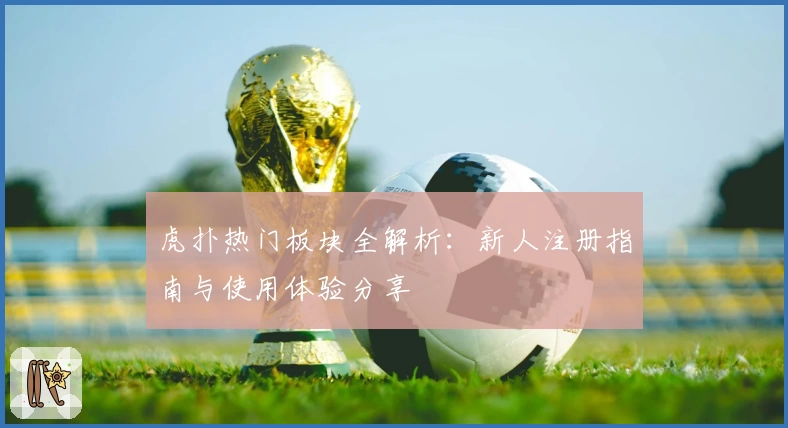 虎扑热门板块全解析:新人注册指南与使用体验分享