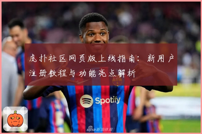 虎扑社区网页版上线指南：新用户注册教程与功能亮点解析