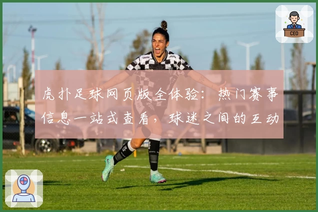 虎扑足球网页版全体验：热门赛事信息一站式查看，球迷之间的互动交流平台