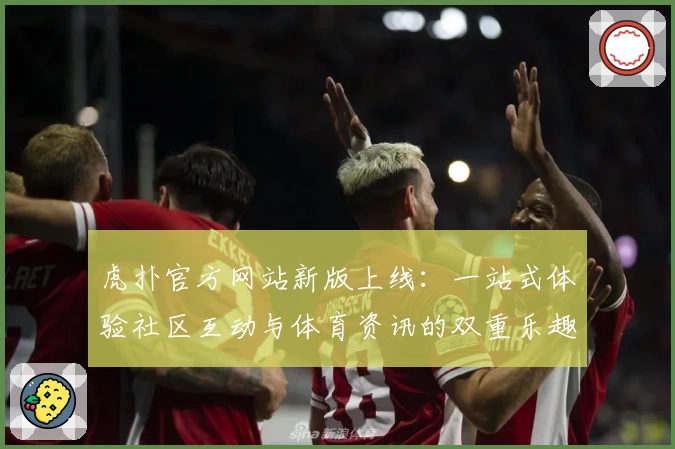 虎扑官方网站新版上线：一站式体验社区互动与体育资讯的双重乐趣
