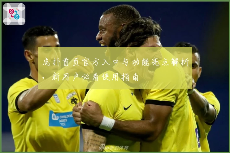 虎扑首页官方入口与功能亮点解析，新用户必看使用指南