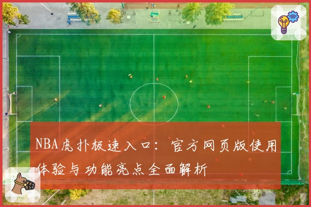 NBA虎扑极速入口：官方网页版使用体验与功能亮点全面解析