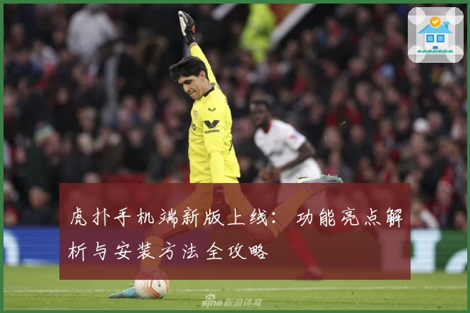 虎扑手机端新版上线：功能亮点解析与安装方法全攻略