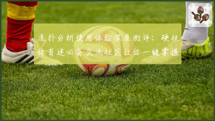 虎扑分析使用体验深度测评：硬核体育迷必备交流社区让你一键掌握赛事动态
