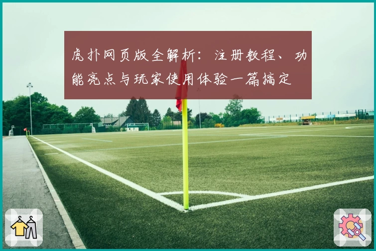 虎扑网页版全解析：注册教程、功能亮点与玩家使用体验一篇搞定