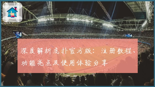 深度解析虎扑官方版：注册教程、功能亮点及使用体验分享