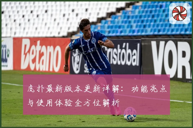 虎扑最新版本更新详解：功能亮点与使用体验全方位解析