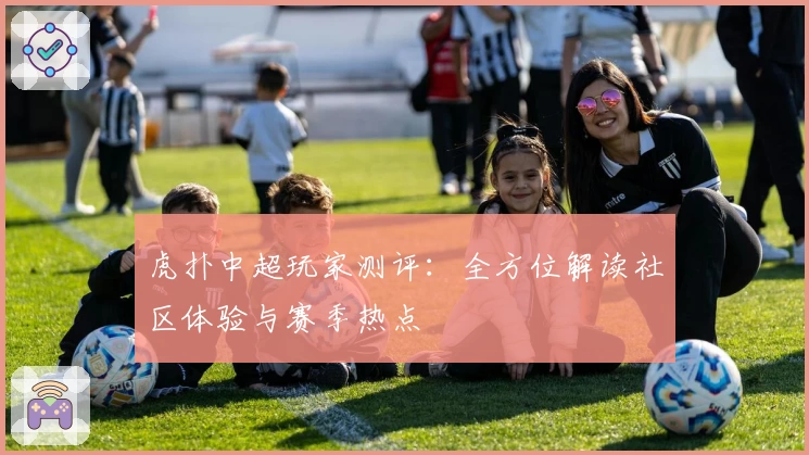虎扑中超玩家测评：全方位解读社区体验与赛季热点