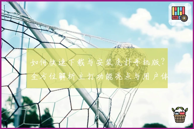 如何快速下载与安装虎扑手机版？全方位解析主打功能亮点与用户体验