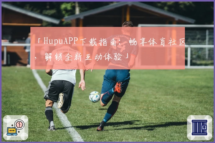 「HupuAPP下载指南：畅享体育社区，解锁全新互动体验」