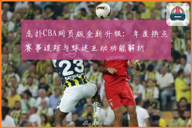 虎扑CBA网页版全新升级：年度热点赛事追踪与球迷互动功能解析