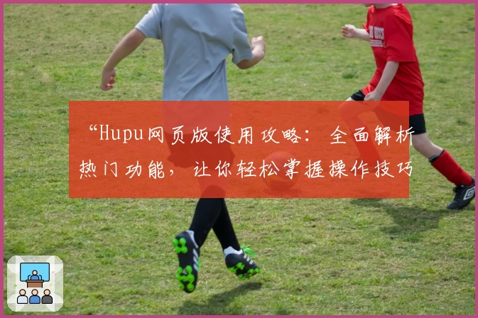 “Hupu网页版使用攻略:全面解析热门功能,让你轻松掌握操作技巧”