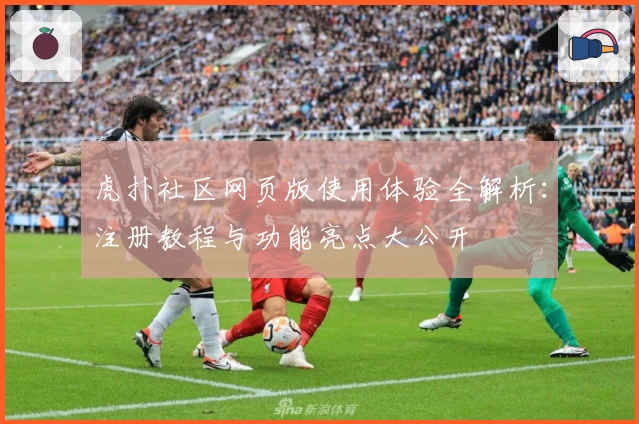虎扑社区网页版使用体验全解析:注册教程与功能亮点大公开