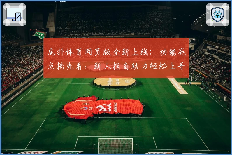 虎扑体育网页版全新上线：功能亮点抢先看，新人指南助力轻松上手