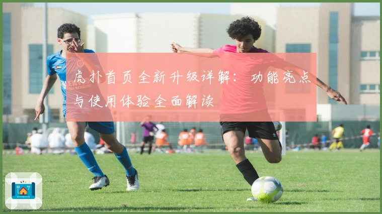 虎扑首页全新升级详解：功能亮点与使用体验全面解读