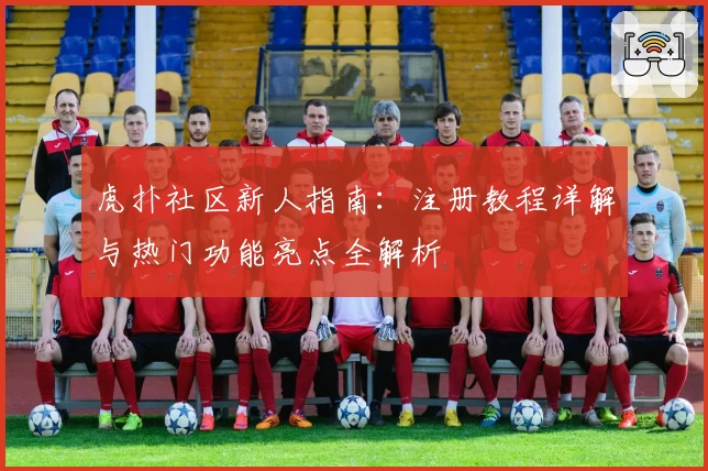 虎扑社区新人指南：注册教程详解与热门功能亮点全解析