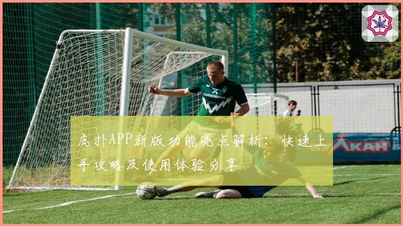 虎扑APP新版功能亮点解析：快速上手攻略及使用体验分享