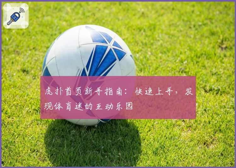 虎扑首页新手指南：快速上手，发现体育迷的互动乐园